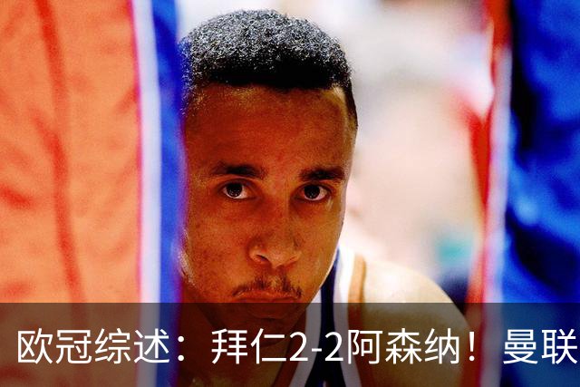 欧冠综述：拜仁2-2阿森纳！曼联1-4 皇马4-1 10人国米绝杀获首胜