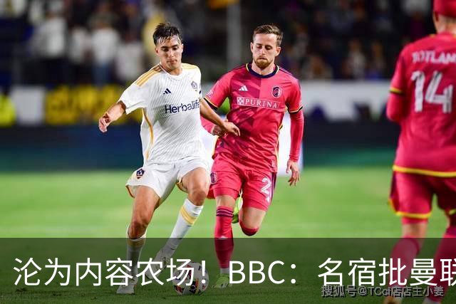 沦为内容农场！BBC：名宿批曼联成了产业，利用知名度和头条牟利