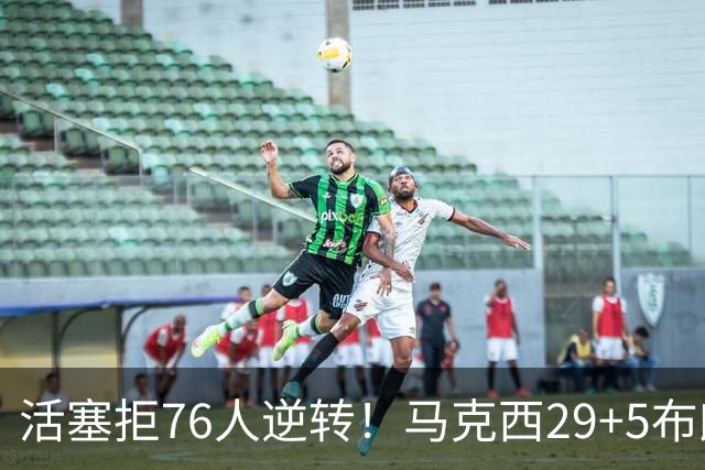 活塞拒76人逆转！马克西29+5布朗20中5，坎宁安26+8，老詹18+5难救主