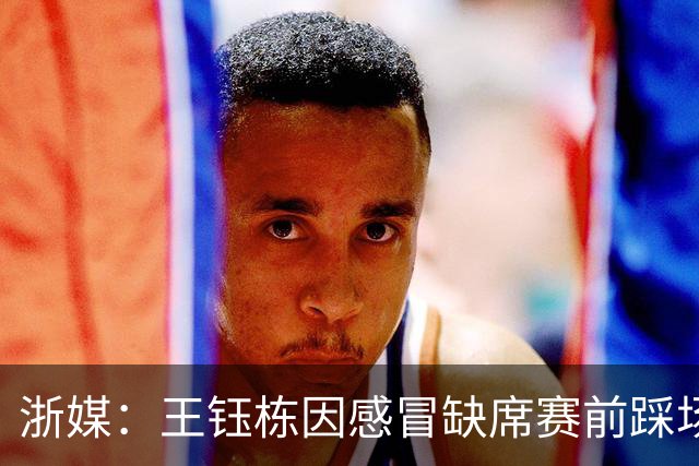 浙媒：王钰栋因感冒缺席赛前踩场训练 卡多索已经康复有望首发