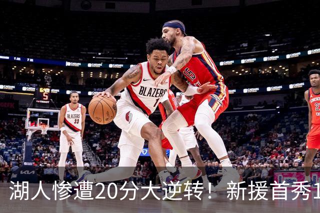 湖人惨遭20分大逆转！新援首秀11+9惊艳，里夫斯空砍28分7助