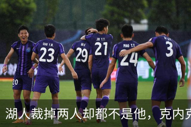 湖人裁掉两人却都不是他，克内克特仍悬在刀口上