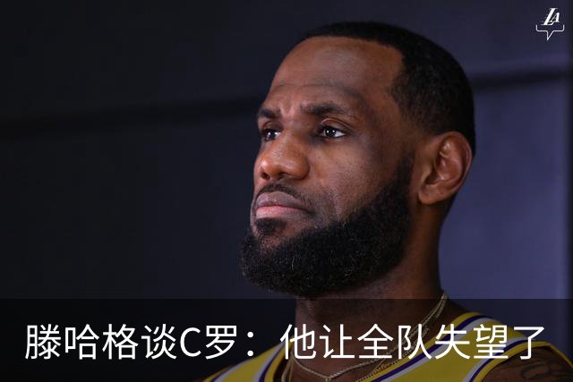 滕哈格谈C罗：他让全队失望了