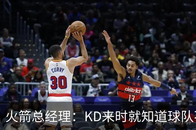 火箭总经理：KD来时就知道球队不会狂签老将 不想为争冠缩短窗口