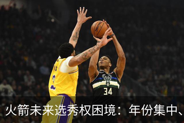 火箭未来选秀权困境：年份集中、价值低于预期，不如留作交易备用