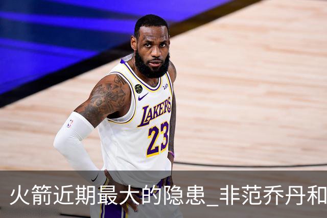 火箭近期最大的隐患 非范乔丹和斯玛特短暂缺阵 而是此位置出现真空