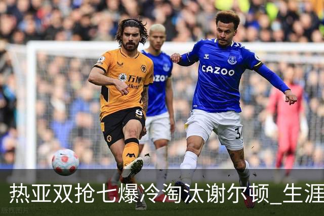 热亚双抢七爆冷淘汰谢尔顿 生涯首胜TOP10