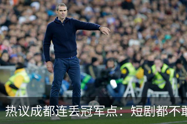 热议成都连丢冠军点：短剧都不敢这么演，看老天可不可怜窝囊的蓉城