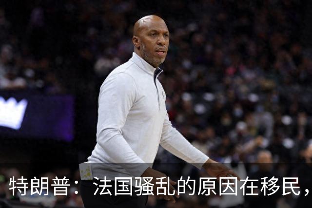 特朗普：法国骚乱的原因在移民，他们既不爱法国建筑，也不爱法国艺术，我早就叫马克龙关闭边境他不听