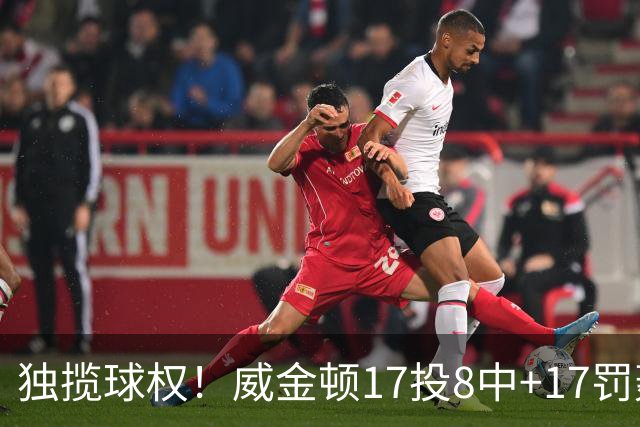 独揽球权！威金顿17投8中+17罚轰26分 末节被轰3-16接近隐身