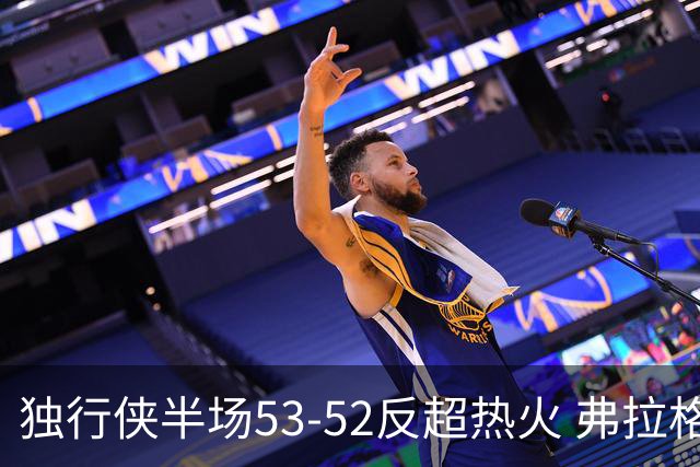 独行侠半场53-52反超热火 弗拉格13分8助3断 字母哥12+10+8+5失误