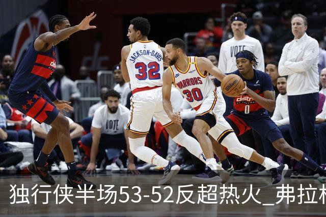 独行侠半场53-52反超热火 弗拉格13分8助3断 字母哥12+10+8+5失误