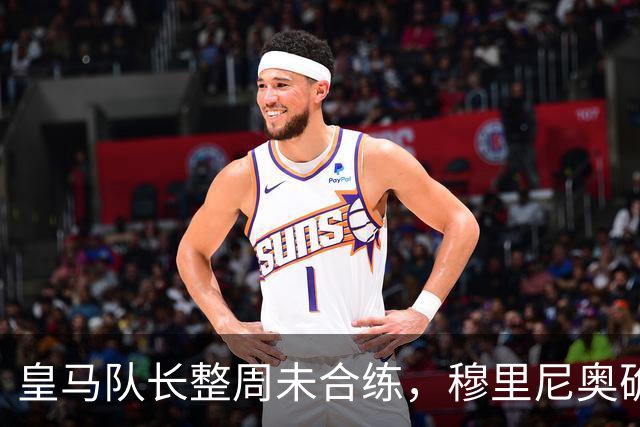 皇马队长整周未合练，穆里尼奥确认他不会首发