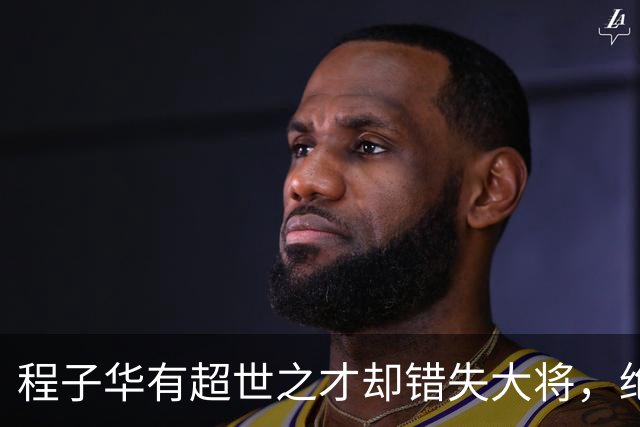 程子华有超世之才却错失大将，绝非违令打密云，而是另有原因