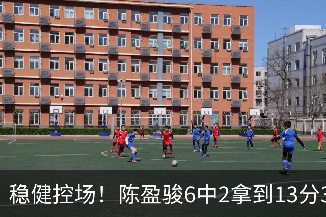 稳健控场！陈盈骏6中2拿到13分3板6助1断 罚球8中8