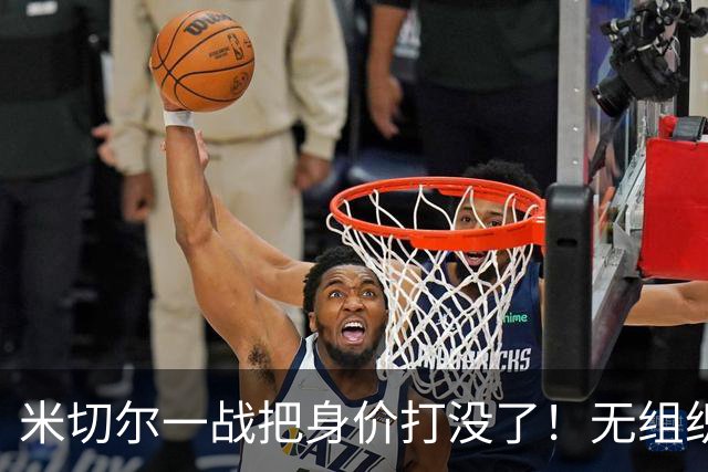 米切尔一战把身价打没了！无组织+效率太差，防守被针对，美媒一针见血