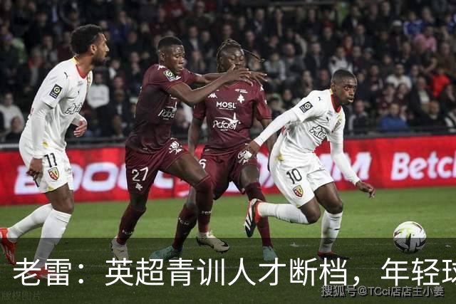 老雷：英超青训人才断档，年轻球员去哪了；热刺能进入前六