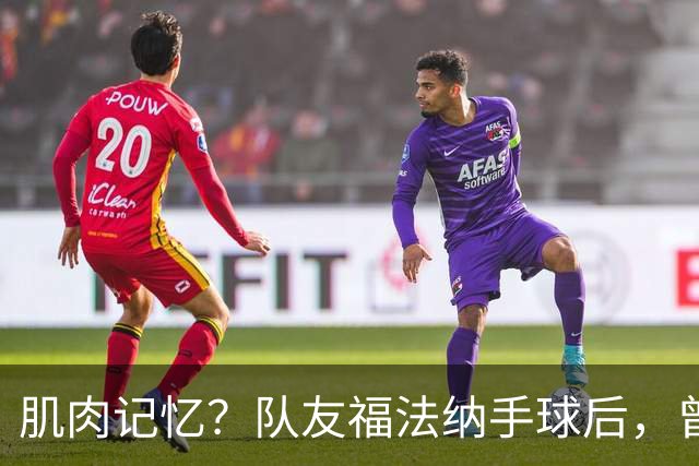 肌肉记忆？队友福法纳手球后，曾效力红军的亨德森马上举手示意