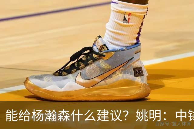 能给杨瀚森什么建议？姚明：中锋的含义和过去完全不一样 我就不要误人子弟