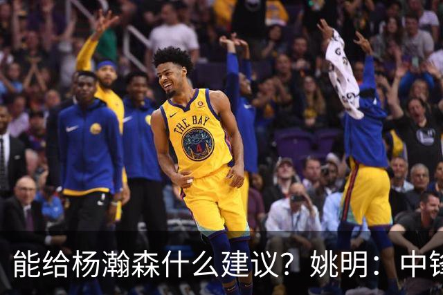 能给杨瀚森什么建议？姚明：中锋的含义和过去完全不一样 我就不要误人子弟