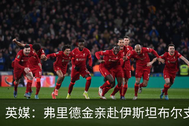 英媒：弗里德金亲赴伊斯坦布尔支持罗马，与埃弗顿形成鲜明反差