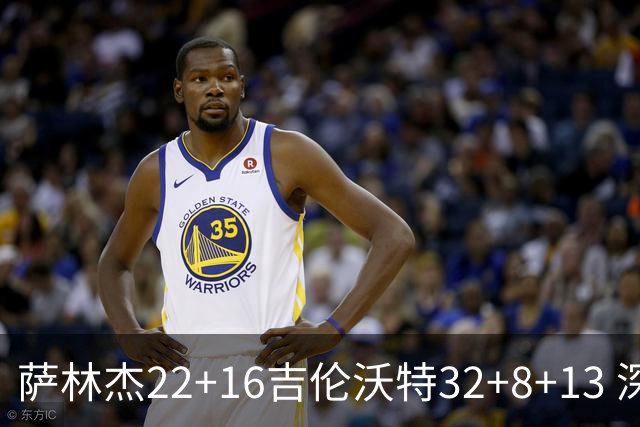 萨林杰22+16吉伦沃特32+8+13 深圳克山东9连胜