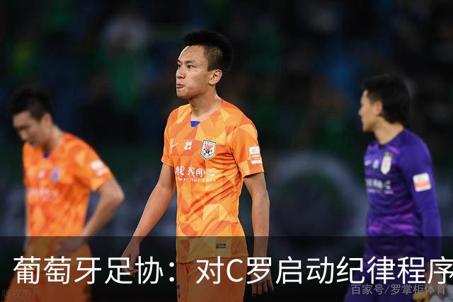 葡萄牙足协：对C罗启动纪律程序 实施非自动预防性停赛