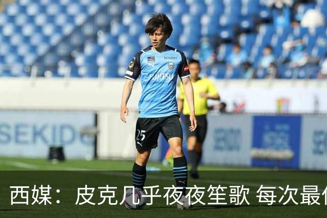 西媒：皮克几乎夜夜笙歌 每次最低消费2000欧元