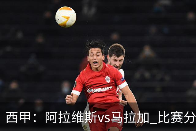 西甲：阿拉维斯vs马拉加 比赛分析与战术解读