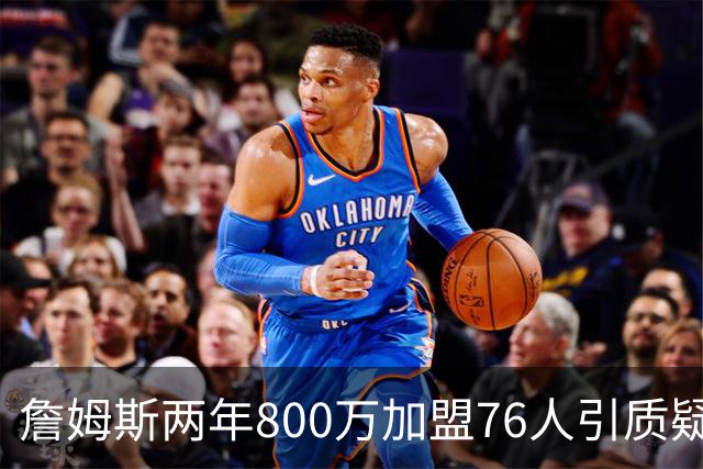 詹姆斯两年800万加盟76人引质疑！底薪却享直升机免费接机通勤