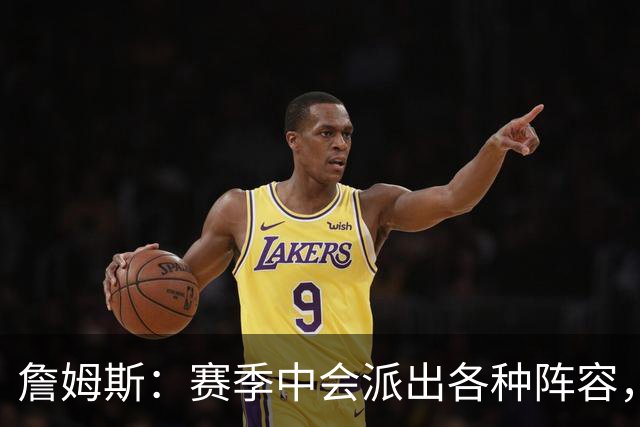 詹姆斯：赛季中会派出各种阵容，磨合越久效果越好