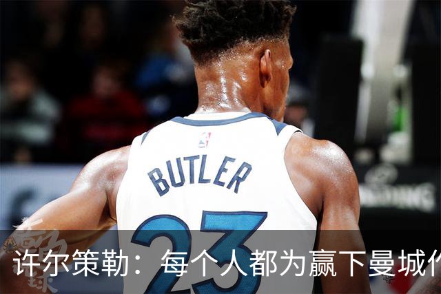 许尔策勒：每个人都为赢下曼城作出了贡献，包括幕后人员