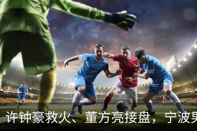 许钟豪救火、董方亮接盘，宁波男篮双线换血后保级几率还有几成？