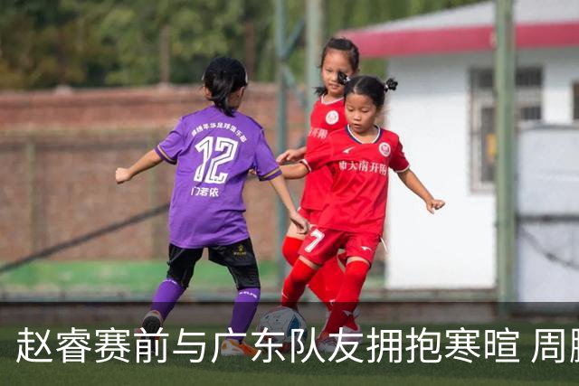 赵睿赛前与广东队友拥抱寒暄 周鹏明确表态即将退役