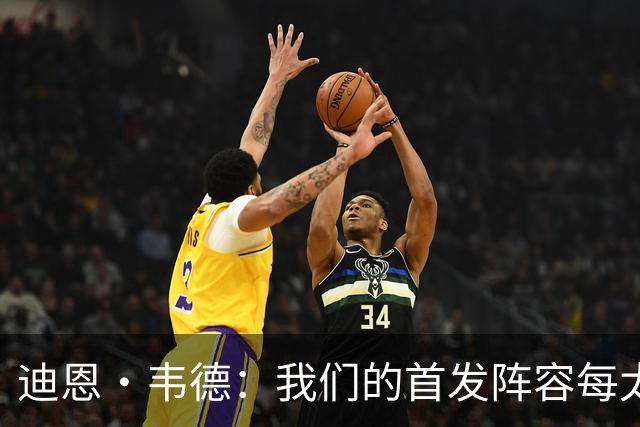 迪恩·韦德：我们的首发阵容每太难防了 你没法放空任何人去协防