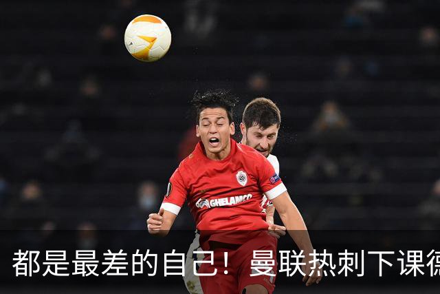 都是最差的自己！曼联热刺下课德比不伤和气只伤心