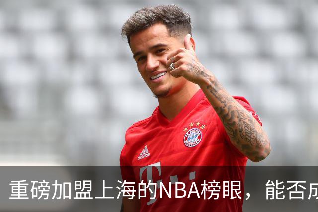 重磅加盟上海的NBA榜眼，能否成为第二个马布里