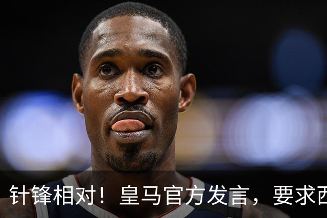 针锋相对！皇马官方发言，要求西甲负责人辞职，特巴斯新回应来了