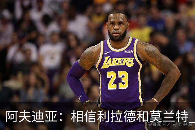 阿夫迪亚：相信利拉德和莫兰特 我能打出侵略性 也会继续分享球权
