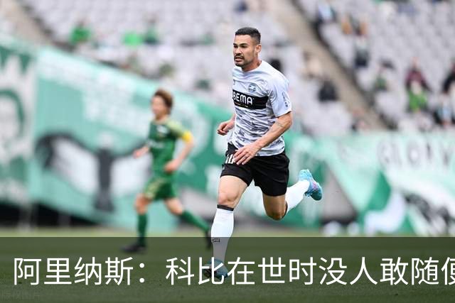 阿里纳斯：科比在世时没人敢随便穿他的鞋，如今满场都是