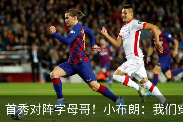 首秀对阵字母哥！小布朗：我们穿鞋的方式相同 我对自己充满信心