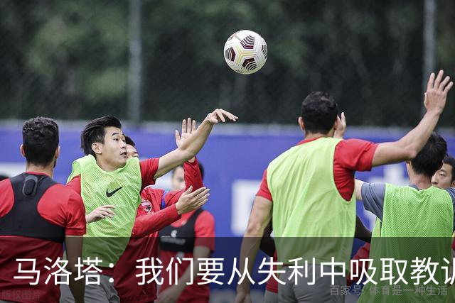 马洛塔：我们要从失利中吸取教训，分析存在的问题并实现自我提升