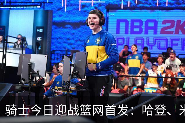 骑士今日迎战篮网首发：哈登、米切尔、沃特森、小莫布里、阿伦