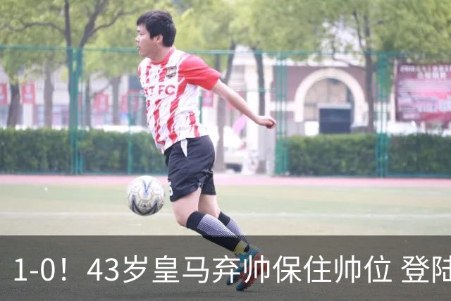 1-0！43岁皇马弃帅保住帅位 登陆英超7轮后终获首胜 率队摆脱垫底