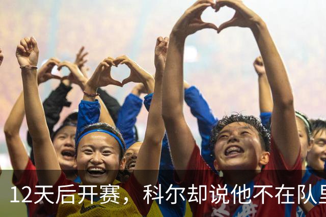 12天后开赛，科尔却说他不在队里：这份4000万合同悬了