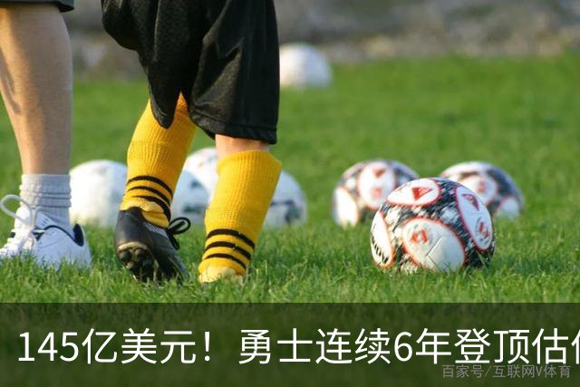 145亿美元！勇士连续6年登顶估值榜 美媒：这是库里带来的神迹