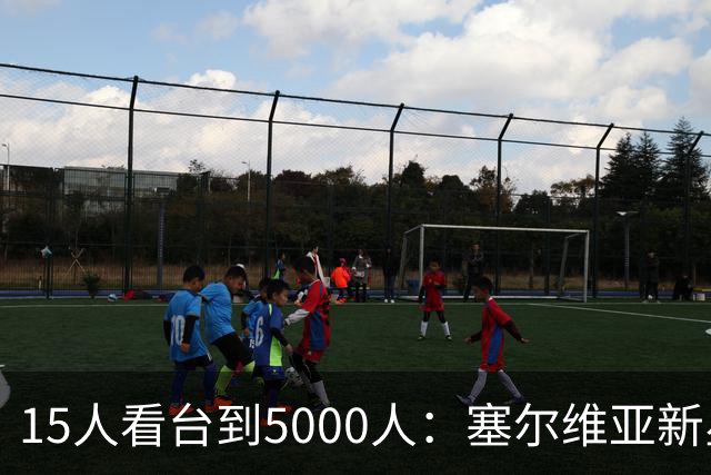 15人看台到5000人：塞尔维亚新星首秀让名帅改了主意