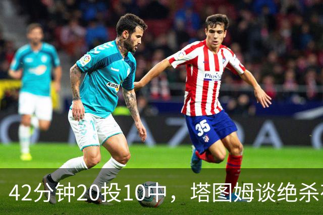 42分钟20投10中，塔图姆谈绝杀夜：关键不在结果