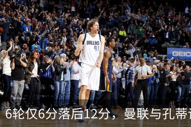 6轮仅6分落后12分，曼联与孔蒂谈判中