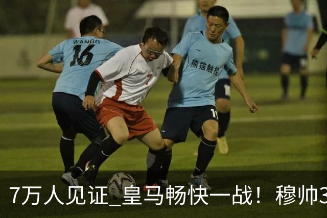 7万人见证 皇马畅快一战！穆帅3处改变：想赢巴萨 就这么踢